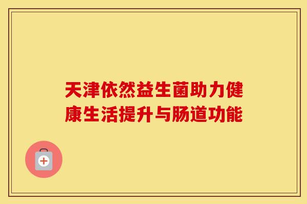 天津依然益生菌助力健康生活提升与肠道功能