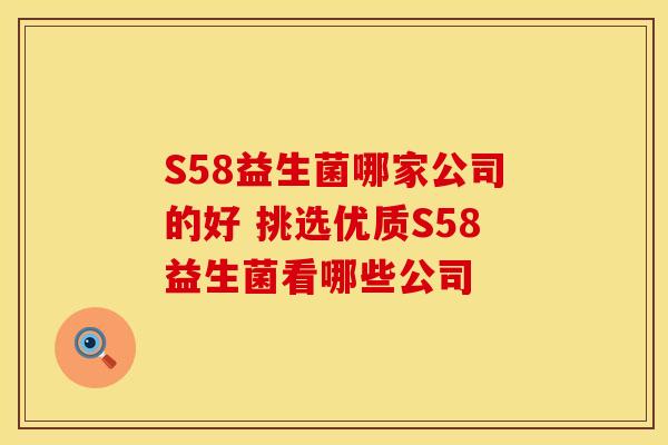S58益生菌哪家公司的好 挑选优质S58益生菌看哪些公司