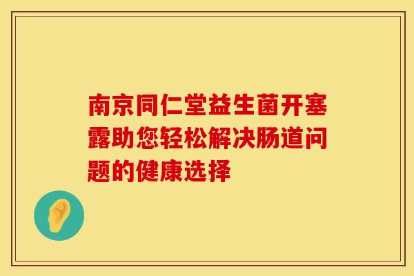 南京同仁堂益生菌开塞露助您轻松解决肠道问题的健康选择