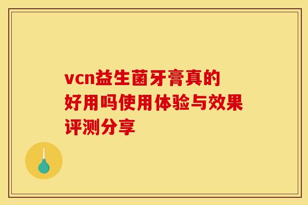 vcn益生菌牙膏真的好用吗使用体验与效果评测分享