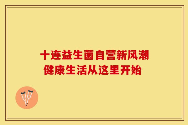十连益生菌自营新风潮 健康生活从这里开始
