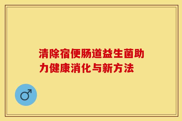 清除宿便肠道益生菌助力健康消化与新方法