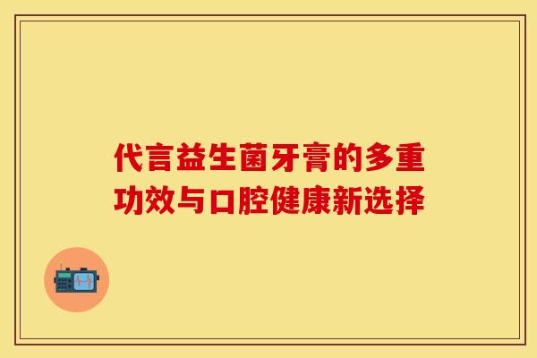 代言益生菌牙膏的多重功效与口腔健康新选择