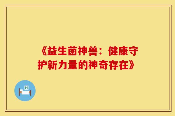 《益生菌神兽：健康守护新力量的神奇存在》