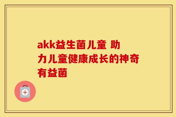 akk益生菌儿童 助力儿童健康成长的神奇有益菌