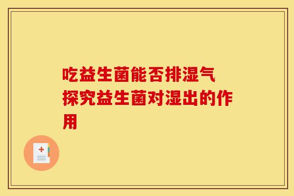 吃益生菌能否排湿气 探究益生菌对湿出的作用