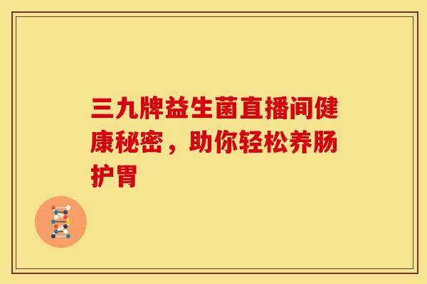 三九牌益生菌直播间健康秘密，助你轻松养肠护胃