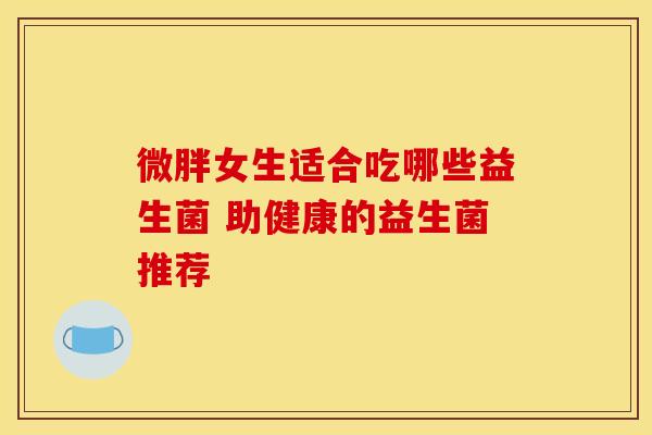 微胖女生适合吃哪些益生菌 助健康的益生菌推荐