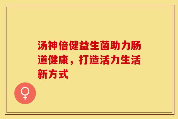 汤神倍健益生菌助力肠道健康，打造活力生活新方式