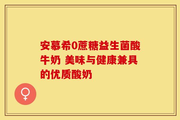 安慕希0蔗糖益生菌酸牛奶 美味与健康兼具的优质酸奶