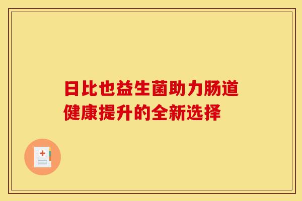 日比也益生菌助力肠道健康提升的全新选择
