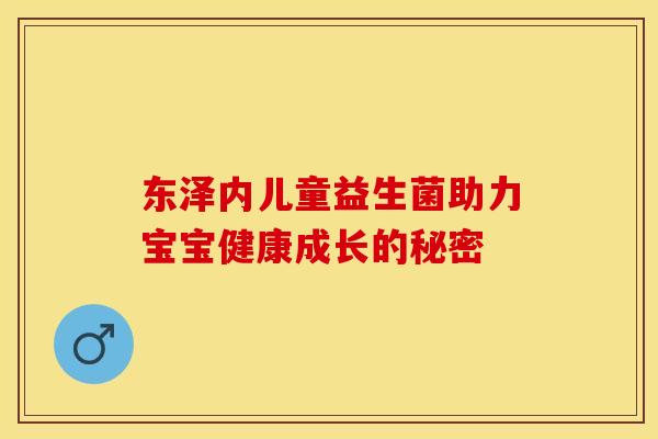 东泽内儿童益生菌助力宝宝健康成长的秘密