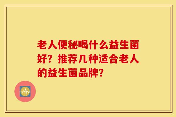 老人便秘喝什么益生菌好？推荐几种适合老人的益生菌品牌？