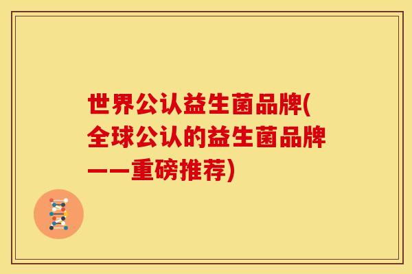 世界公认益生菌品牌(全球公认的益生菌品牌——重磅推荐)