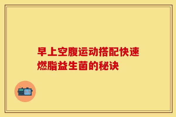 早上空腹运动搭配快速燃脂益生菌的秘诀