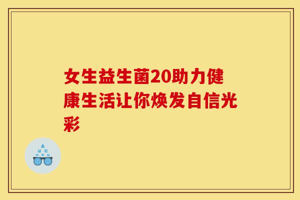 女生益生菌20助力健康生活让你焕发自信光彩