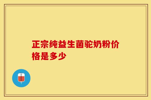 正宗纯益生菌驼奶粉价格是多少