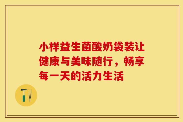 小样益生菌酸奶袋装让健康与美味随行，畅享每一天的活力生活