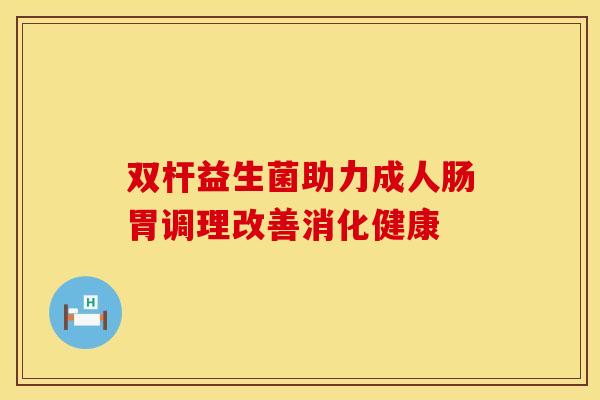 双杆益生菌助力成人肠胃调理改善消化健康