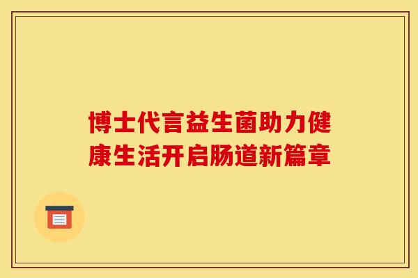 博士代言益生菌助力健康生活开启肠道新篇章