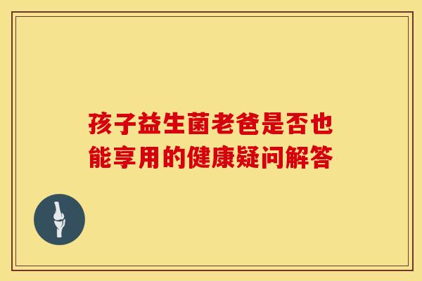 孩子益生菌老爸是否也能享用的健康疑问解答