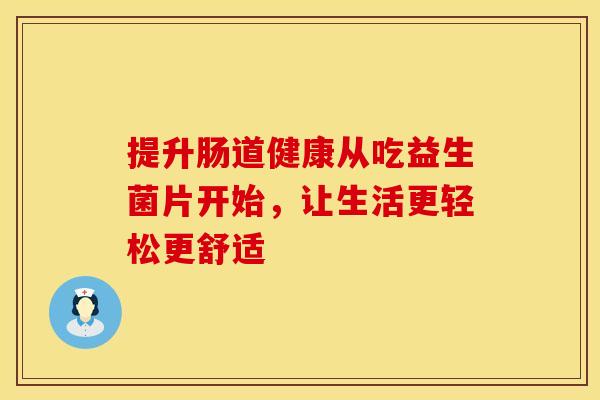 提升肠道健康从吃益生菌片开始，让生活更轻松更舒适