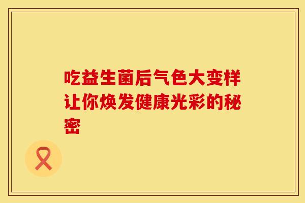吃益生菌后气色大变样让你焕发健康光彩的秘密