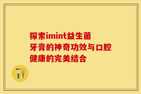 探索imint益生菌牙膏的神奇功效与口腔健康的完美结合