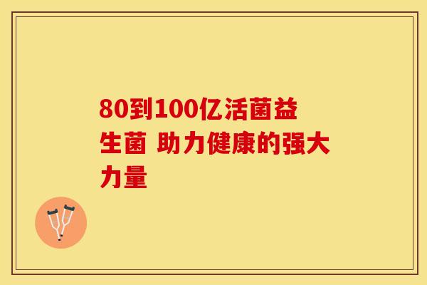 80到100亿活菌益生菌 助力健康的强大力量