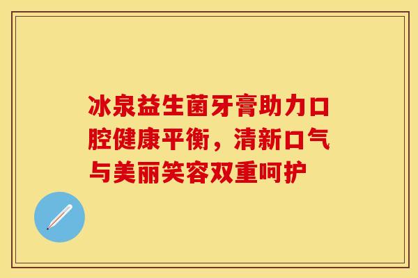 冰泉益生菌牙膏助力口腔健康平衡，清新口气与美丽笑容双重呵护