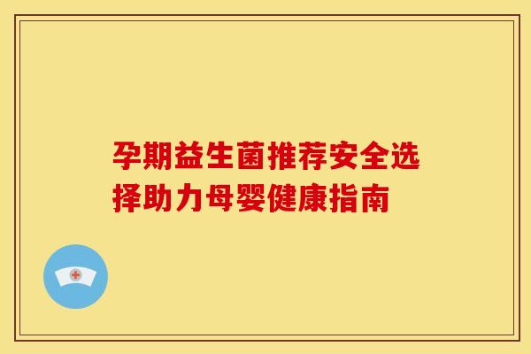孕期益生菌推荐安全选择助力母婴健康指南