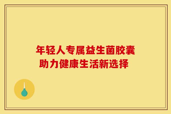 年轻人专属益生菌胶囊 助力健康生活新选择