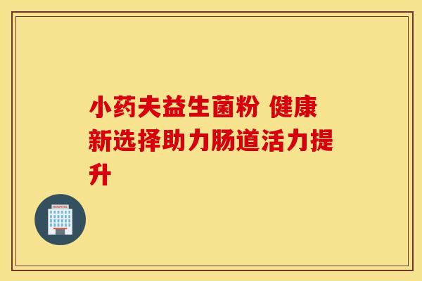 小药夫益生菌粉 健康新选择助力肠道活力提升