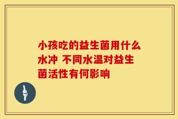 小孩吃的益生菌用什么水冲 不同水温对益生菌活性有何影响