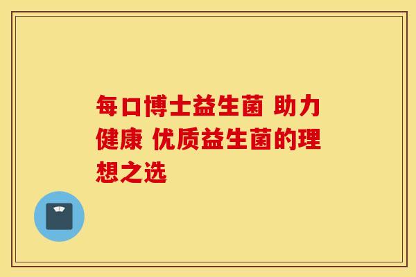 每口博士益生菌 助力健康 优质益生菌的理想之选