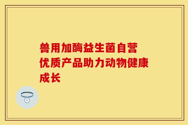 兽用加酶益生菌自营 优质产品助力动物健康成长