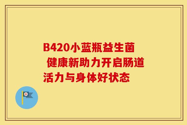 B420小蓝瓶益生菌 健康新助力开启肠道活力与身体好状态