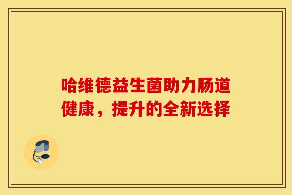 哈维德益生菌助力肠道健康，提升的全新选择