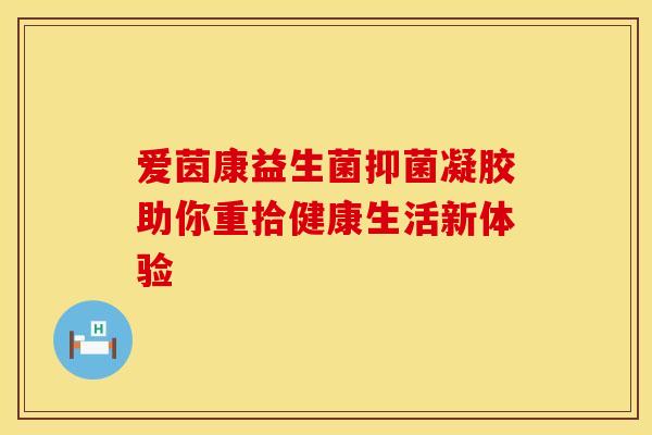 爱茵康益生菌抑菌凝胶助你重拾健康生活新体验