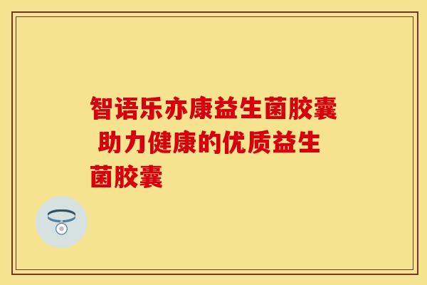 智语乐亦康益生菌胶囊 助力健康的优质益生菌胶囊