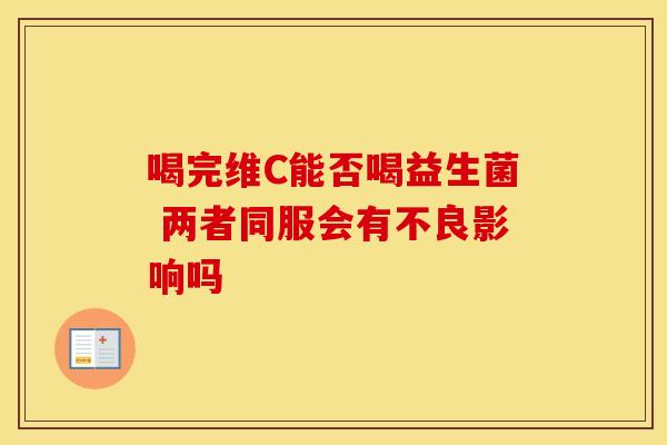 喝完维C能否喝益生菌 两者同服会有不良影响吗
