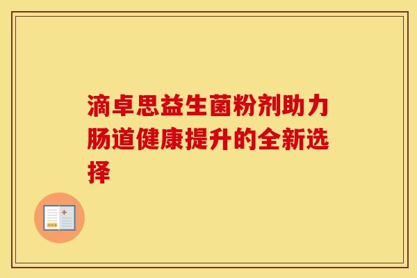 滴卓思益生菌粉剂助力肠道健康提升的全新选择