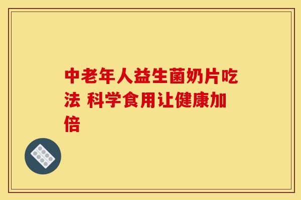 中老年人益生菌奶片吃法 科学食用让健康加倍