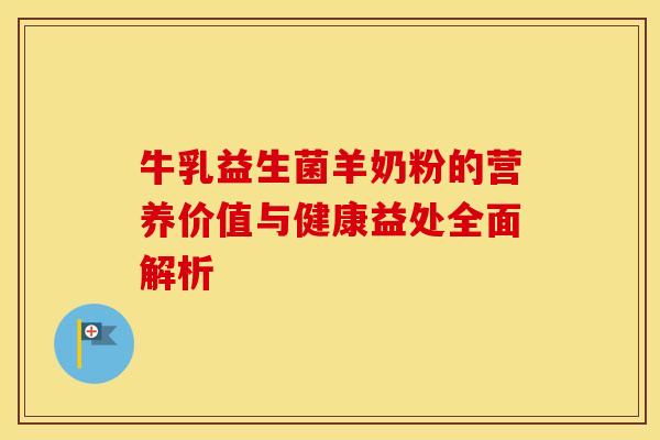 牛乳益生菌羊奶粉的营养价值与健康益处全面解析