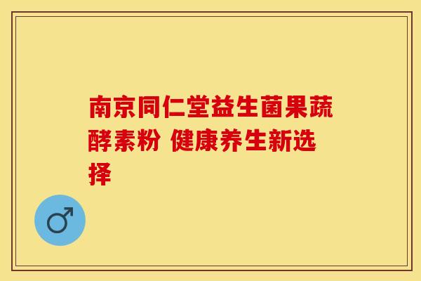南京同仁堂益生菌果蔬酵素粉 健康养生新选择