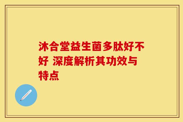 沐合堂益生菌多肽好不好 深度解析其功效与特点