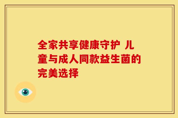 全家共享健康守护 儿童与成人同款益生菌的完美选择