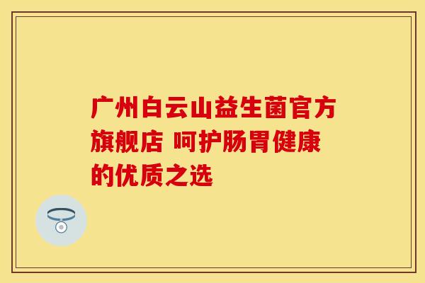 广州白云山益生菌官方旗舰店 呵护肠胃健康的优质之选