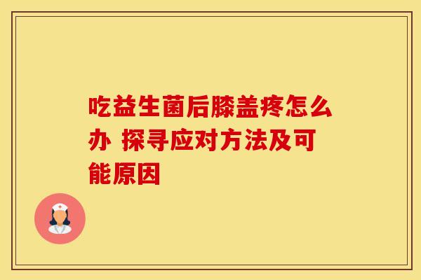 吃益生菌后膝盖疼怎么办 探寻应对方法及可能原因