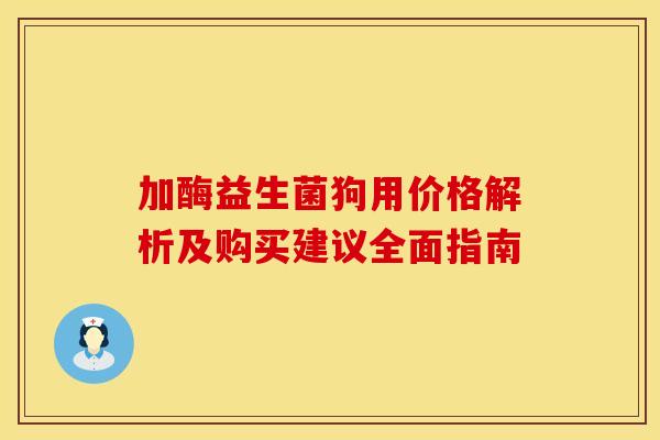 加酶益生菌狗用价格解析及购买建议全面指南